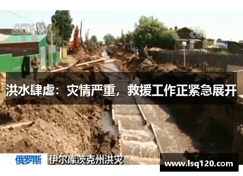 洪水肆虐：灾情严重，救援工作正紧急展开